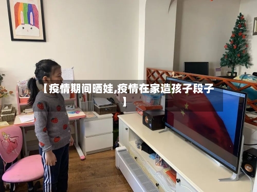 【疫情期间晒娃,疫情在家造孩子段子】-第2张图片