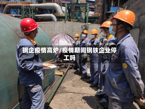 钢企疫情高炉/疫情期间钢铁企业停工吗-第2张图片